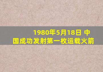 1980年5月18日 中国成功发射第一枚运载火箭